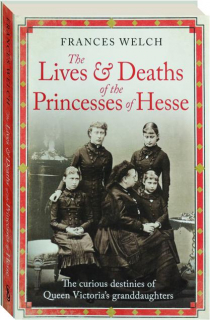 THE LIVES & DEATHS OF THE PRINCESSES OF HESSE: The Curious Destinies of Queen Victoria's Granddaughters