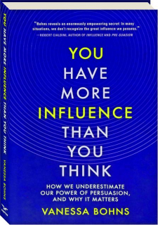 YOU HAVE MORE INFLUENCE THAN YOU THINK: How We Underestimate Our Power of Persuasion, and Why It Matters