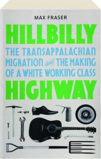 HILLBILLY HIGHWAY: The Transappalachian Migration and the Making of a White Working Class