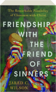 FRIENDSHIP WITH THE FRIEND OF SINNERS: The Remarkable Possibility of Closeness with Christ