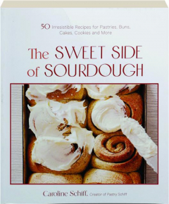 THE SWEET SIDE OF SOURDOUGH: 50 Irresistible Recipes for Pastries, Buns, Cakes, Cookies and More