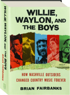 WILLIE, WAYLON, AND THE BOYS: How Nashville Outsiders Changed Country Music Forever