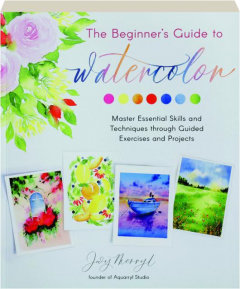 THE BEGINNER'S GUIDE TO WATERCOLOR: Master Essential Skills and Techniques Through Guided Exercises and Projects