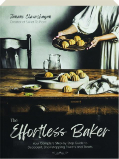 THE EFFORTLESS BAKER: Your Complete Step-By-Step Guide to Decadent, Showstopping Sweets and Treats